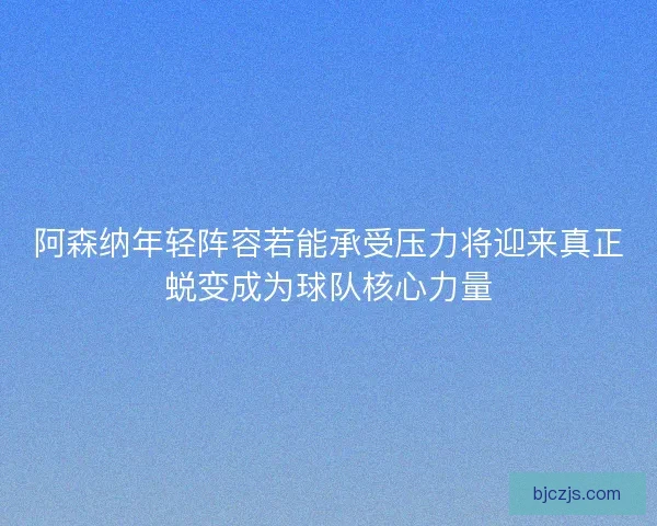 阿森纳年轻阵容若能承受压力将迎来真正蜕变成为球队核心力量