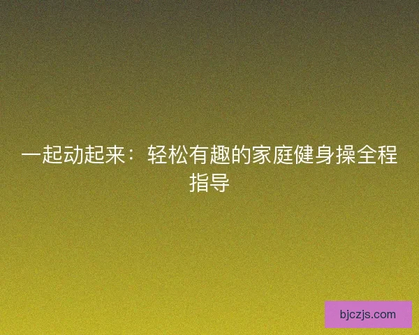 一起动起来：轻松有趣的家庭健身操全程指导