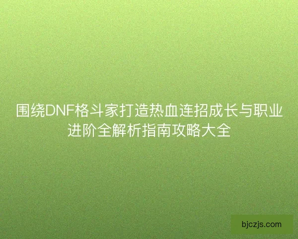 围绕DNF格斗家打造热血连招成长与职业进阶全解析指南攻略大全