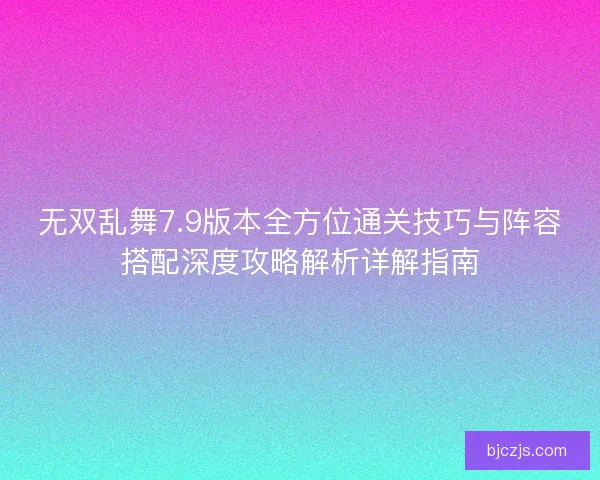 无双乱舞7.9版本全方位通关技巧与阵容搭配深度攻略解析详解指南