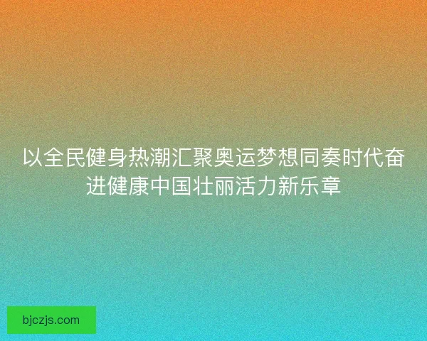 以全民健身热潮汇聚奥运梦想同奏时代奋进健康中国壮丽活力新乐章