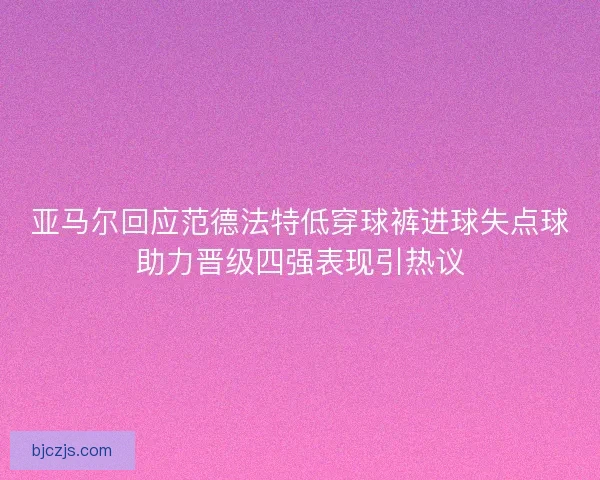 亚马尔回应范德法特低穿球裤进球失点球助力晋级四强表现引热议