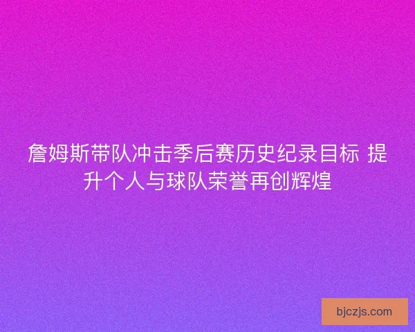 詹姆斯带队冲击季后赛历史纪录目标 提升个人与球队荣誉再创辉煌