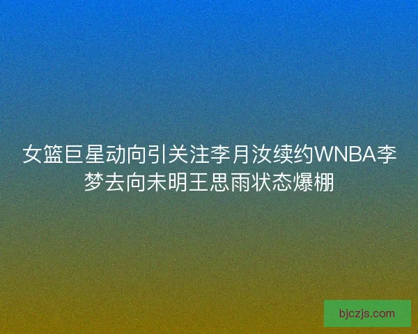 女篮巨星动向引关注李月汝续约WNBA李梦去向未明王思雨状态爆棚 女篮巨星动向引关注李月汝续约WNBA李梦去向未明王思雨状态爆棚