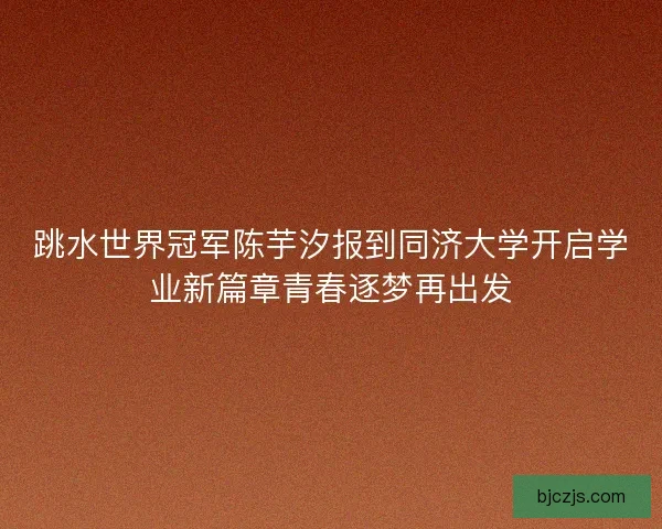 跳水世界冠军陈芋汐报到同济大学开启学业新篇章青春逐梦再出发