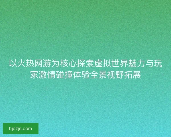 以火热网游为核心探索虚拟世界魅力与玩家激情碰撞体验全景视野拓展 以火热网游为核心探索虚拟世界魅力与玩家激情碰撞体验全景视野拓展