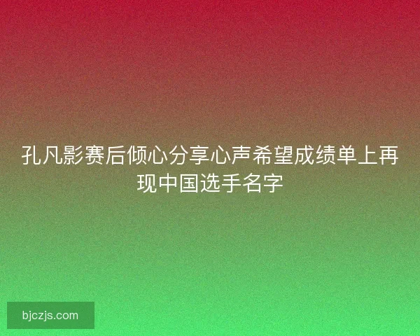 孔凡影赛后倾心分享心声希望成绩单上再现中国选手名字