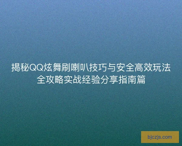 揭秘QQ炫舞刷喇叭技巧与安全高效玩法全攻略实战经验分享指南篇