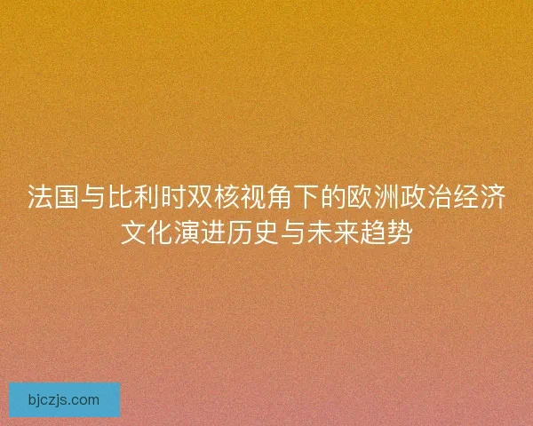 法国与比利时双核视角下的欧洲政治经济文化演进历史与未来趋势 法国与比利时双核视角下的欧洲政治经济文化演进历史与未来趋势