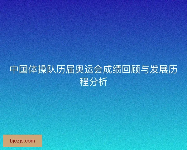 中国体操队历届奥运会成绩回顾与发展历程分析 中国体操队历届奥运会成绩回顾与发展历程分析