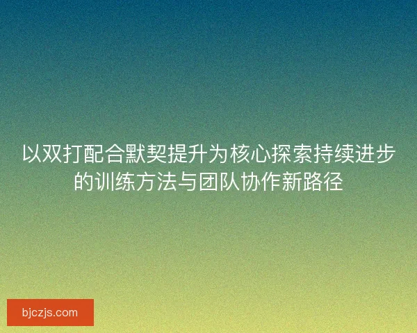 以双打配合默契提升为核心探索持续进步的训练方法与团队协作新路径 以双打配合默契提升为核心探索持续进步的训练方法与团队协作新路径