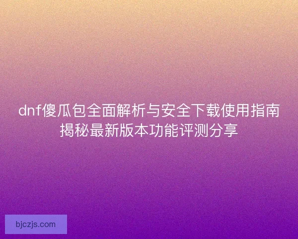 dnf傻瓜包全面解析与安全下载使用指南揭秘最新版本功能评测分享 dnf傻瓜包全面解析与安全下载使用指南揭秘最新版本功能评测分享