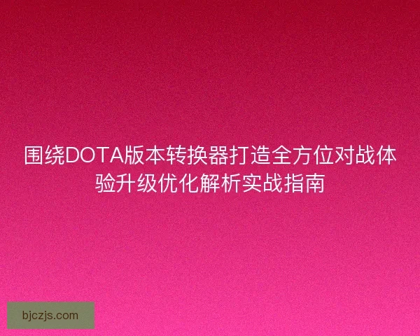 围绕DOTA版本转换器打造全方位对战体验升级优化解析实战指南