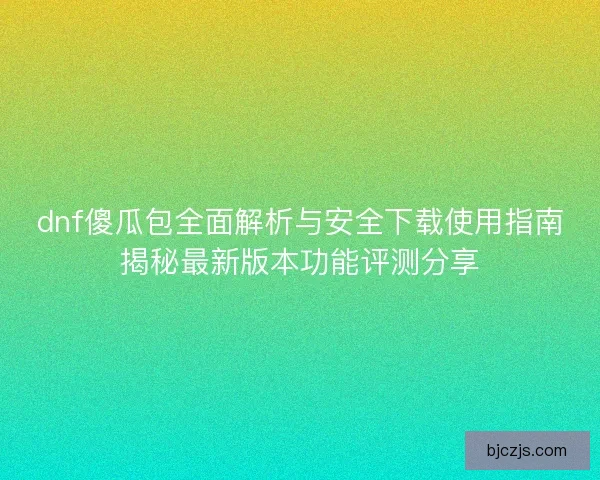 dnf傻瓜包全面解析与安全下载使用指南揭秘最新版本功能评测分享