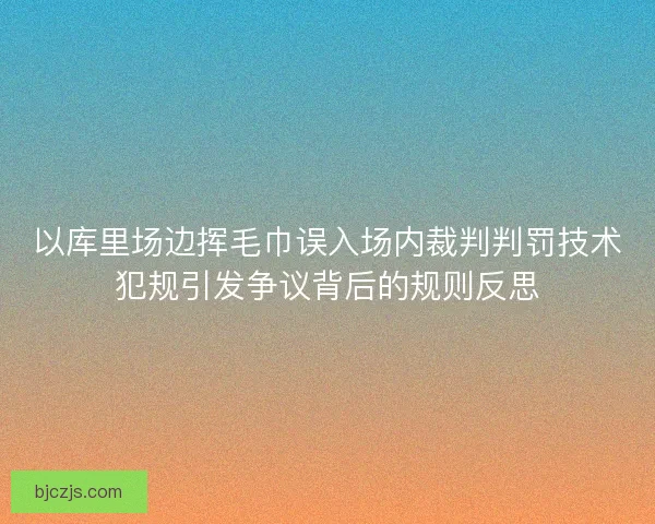 以库里场边挥毛巾误入场内裁判判罚技术犯规引发争议背后的规则反思
