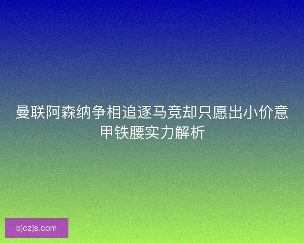 曼联阿森纳争相追逐马竞却只愿出小价意甲铁腰实力解析 曼联阿森纳争相追逐马竞却只愿出小价意甲铁腰实力解析